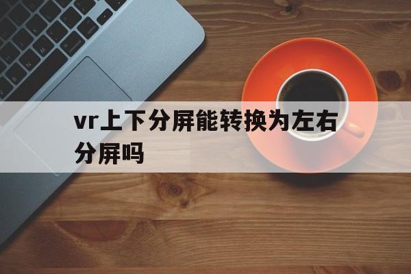 vr上下分屏能转换为左右分屏吗